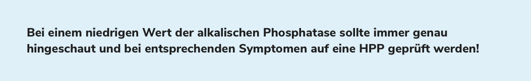 Bei einem niedrigen Wert der alkalischen Phosphatase sollte immer genau hingeschaut und bei entsprechenden Symptomen auf eine HPP geprüft werden!